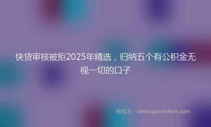 快贷审核被拒2025年精选，归纳五个有公积金无视一切的口子