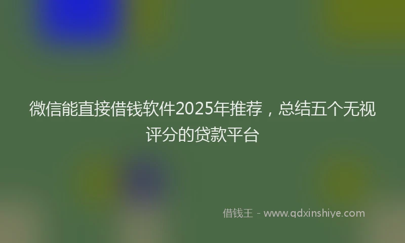 微信能直接借钱软件2025年推荐，总结五个无视评分的贷款平台