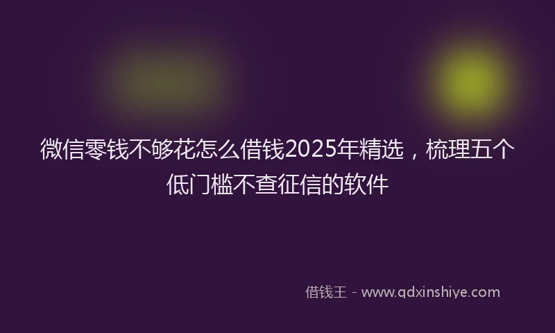 微信零钱不够花怎么借钱2025年精选，梳理五个低门槛不查征信的软件