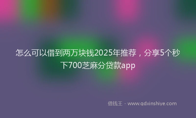 怎么可以借到两万块钱2025年推荐，分享5个秒下700芝麻分贷款app