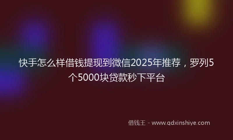 快手怎么样借钱提现到微信2025年推荐，罗列5个5000块贷款秒下平台
