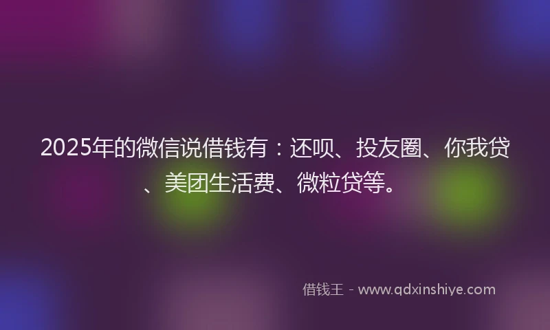 2025年的微信说借钱有：还呗、投友圈、你我贷、美团生活费、微粒贷等。