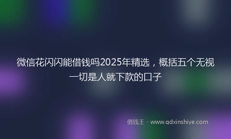 微信花闪闪能借钱吗2025年精选，概括五个无视一切是人就下款的口子