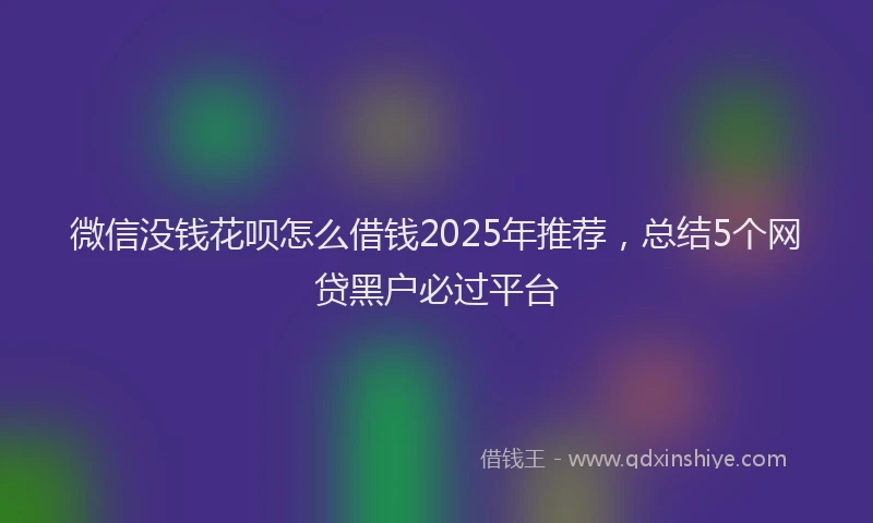 微信没钱花呗怎么借钱2025年推荐，总结5个网贷黑户必过平台