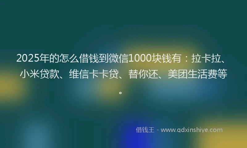 2025年的怎么借钱到微信1000块钱有：拉卡拉、小米贷款、维信卡卡贷、替你还、美团生活费等。