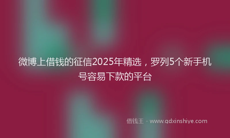 微博上借钱的征信2025年精选，罗列5个新手机号容易下款的平台