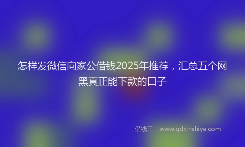 怎样发微信向家公借钱2025年推荐，汇总五个网黑真正能下款的口子