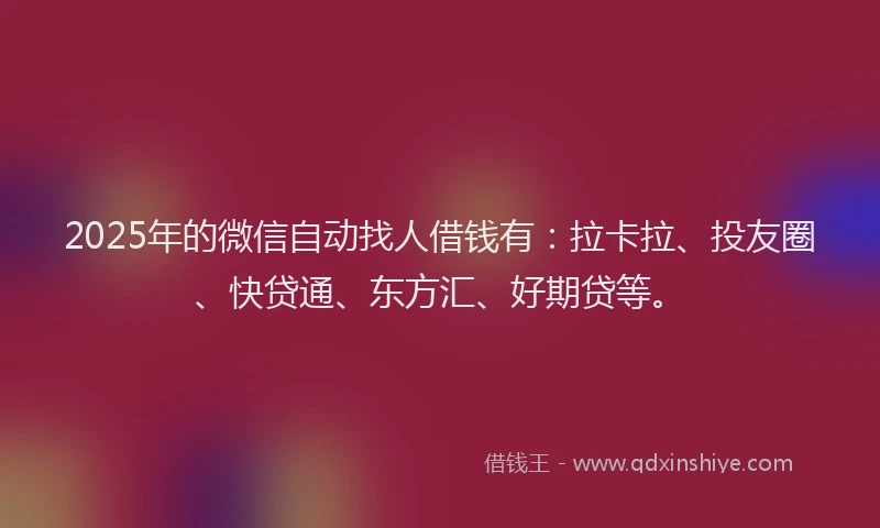 2025年的微信自动找人借钱有：拉卡拉、投友圈、快贷通、东方汇、好期贷等。