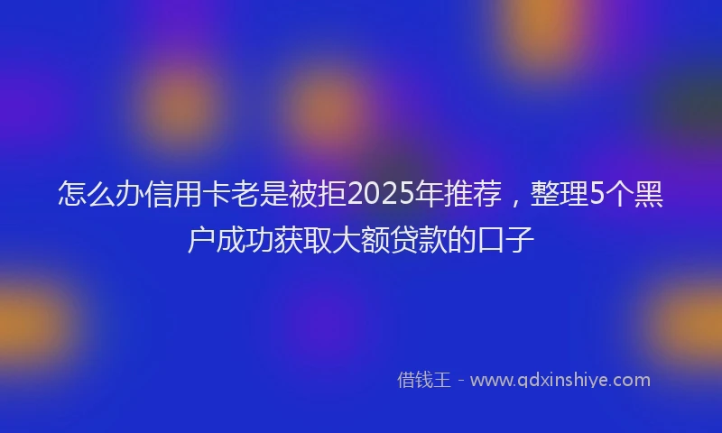 怎么办信用卡老是被拒2025年推荐，整理5个黑户成功获取大额贷款的口子
