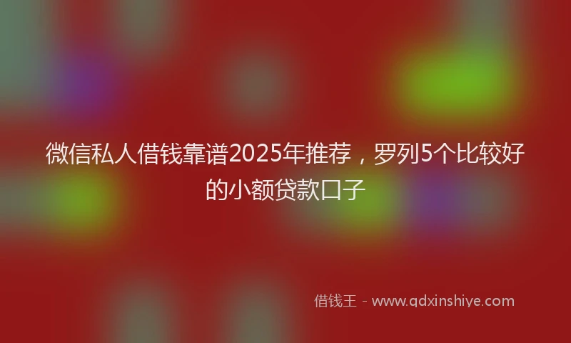 微信私人借钱靠谱2025年推荐，罗列5个比较好的小额贷款口子