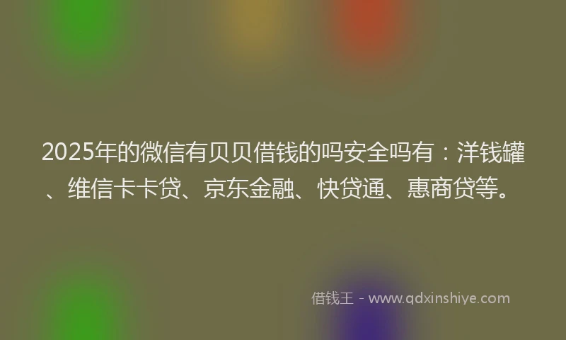 2025年的微信有贝贝借钱的吗安全吗有：洋钱罐、维信卡卡贷、京东金融、快贷通、惠商贷等。
