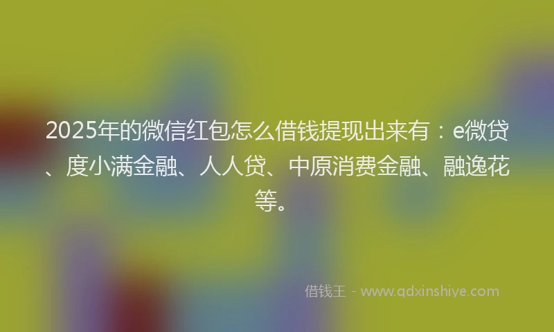 2025年的微信红包怎么借钱提现出来有：e微贷、度小满金融、人人贷、中原消费金融、融逸花等。