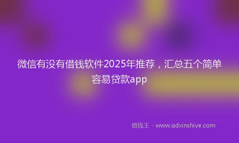 微信有没有借钱软件2025年推荐，汇总五个简单容易贷款app