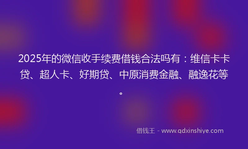 2025年的微信收手续费借钱合法吗有：维信卡卡贷、超人卡、好期贷、中原消费金融、融逸花等。
