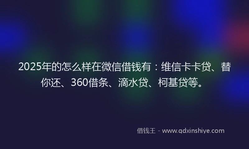 2025年的怎么样在微信借钱有：维信卡卡贷、替你还、360借条、滴水贷、柯基贷等。