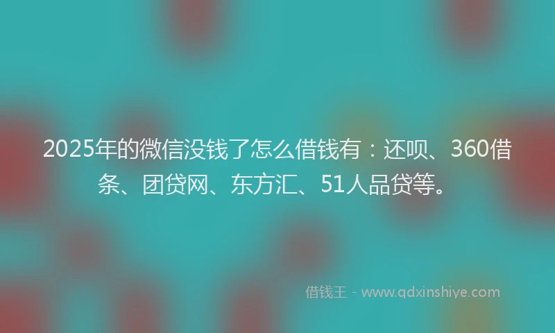 2025年的微信没钱了怎么借钱有：还呗、360借条、团贷网、东方汇、51人品贷等。