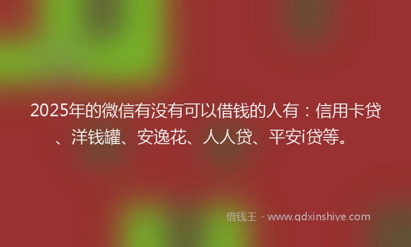 2025年的微信有没有可以借钱的人有：信用卡贷、洋钱罐、安逸花、人人贷、平安i贷等。