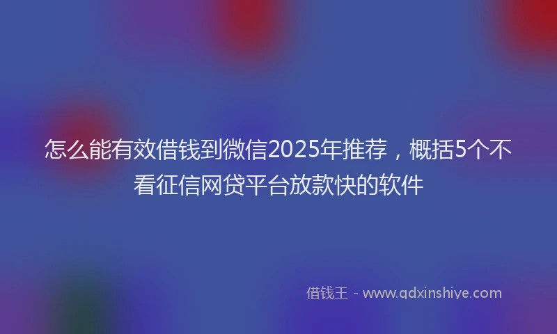 怎么能有效借钱到微信2025年推荐，概括5个不看征信网贷平台放款快的软件