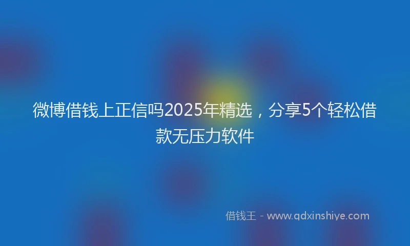 微博借钱上正信吗2025年精选，分享5个轻松借款无压力软件