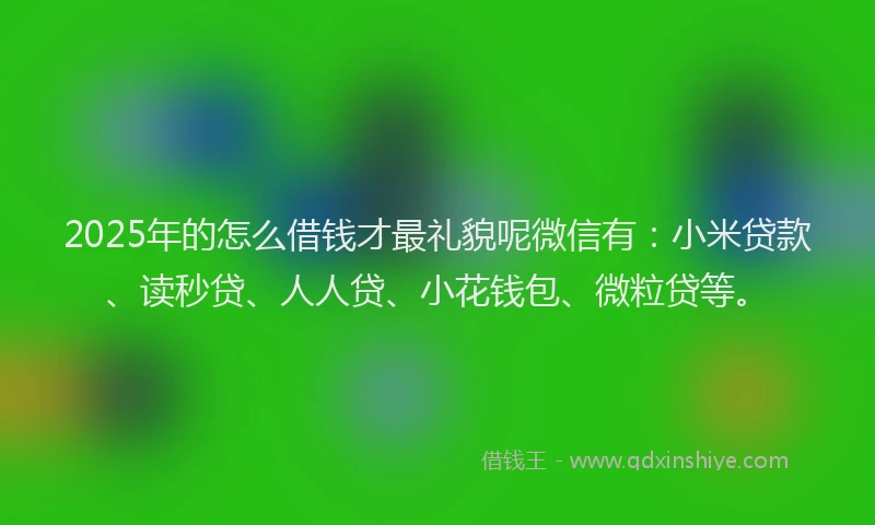 2025年的怎么借钱才最礼貌呢微信有：小米贷款、读秒贷、人人贷、小花钱包、微粒贷等。