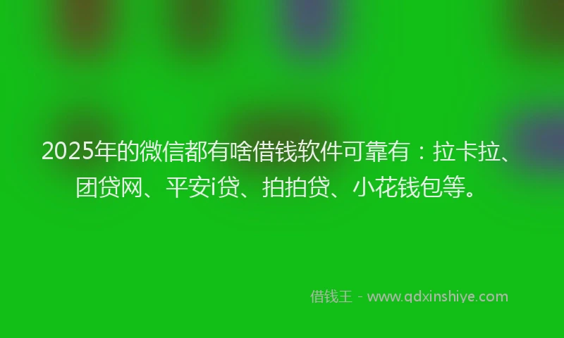 2025年的微信都有啥借钱软件可靠有：拉卡拉、团贷网、平安i贷、拍拍贷、小花钱包等。