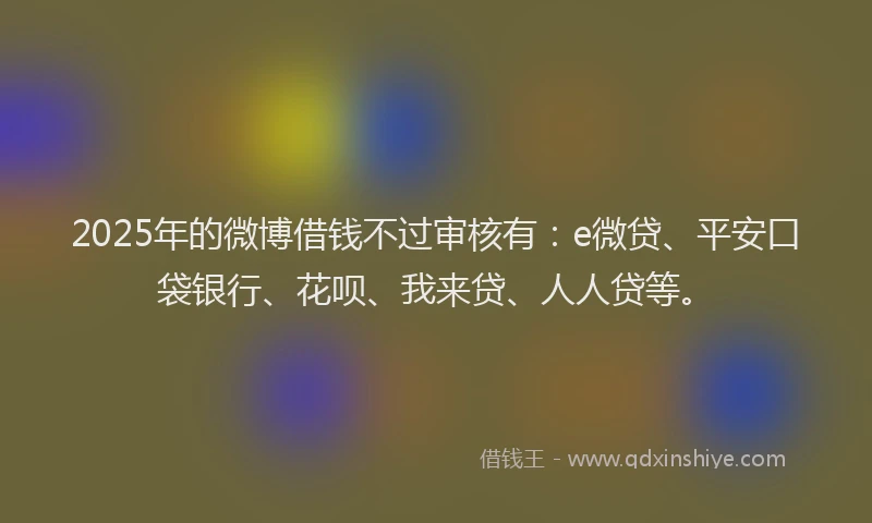 2025年的微博借钱不过审核有：e微贷、平安口袋银行、花呗、我来贷、人人贷等。