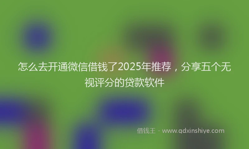 怎么去开通微信借钱了2025年推荐，分享五个无视评分的贷款软件