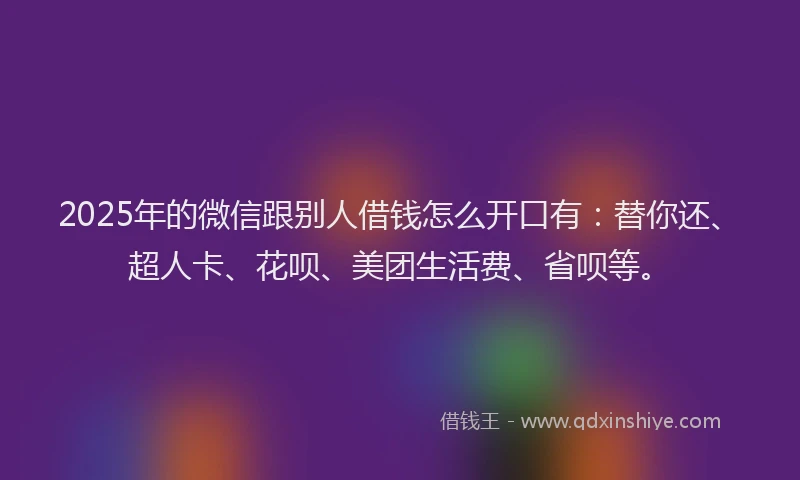 2025年的微信跟别人借钱怎么开口有：替你还、超人卡、花呗、美团生活费、省呗等。