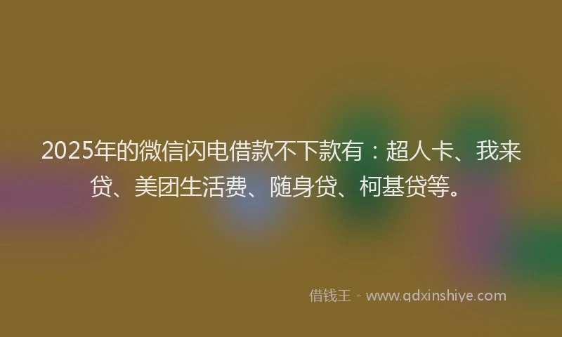 2025年的微信闪电借款不下款有：超人卡、我来贷、美团生活费、随身贷、柯基贷等。