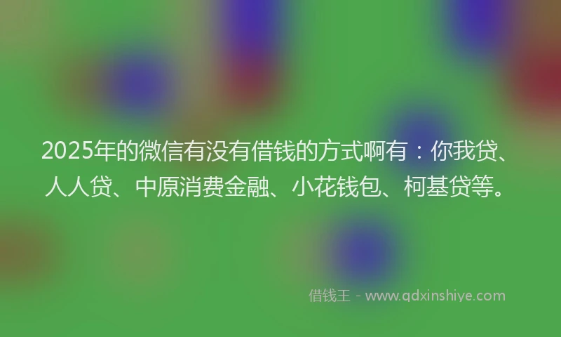 2025年的微信有没有借钱的方式啊有：你我贷、人人贷、中原消费金融、小花钱包、柯基贷等。