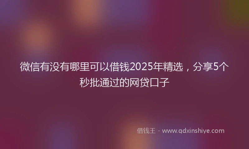 微信有没有哪里可以借钱2025年精选，分享5个秒批通过的网贷口子