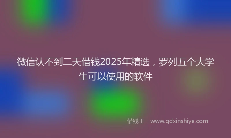 微信认不到二天借钱2025年精选，罗列五个大学生可以使用的软件