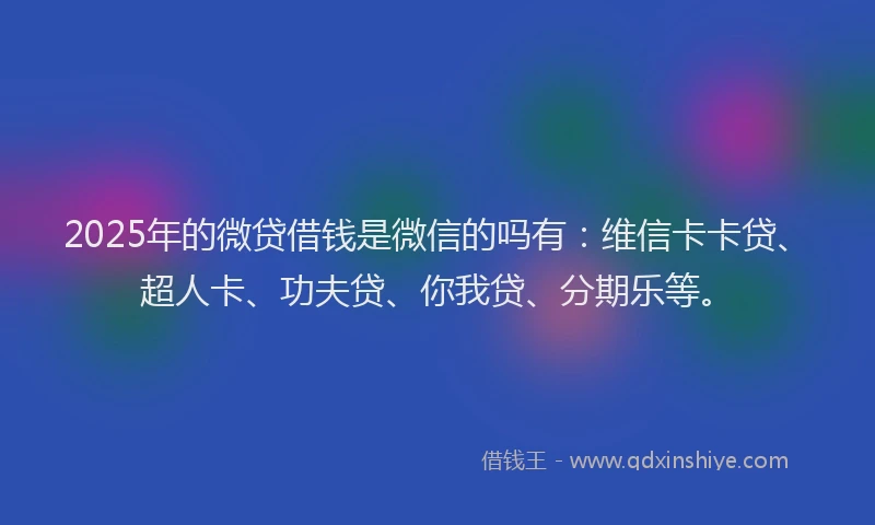 2025年的微贷借钱是微信的吗有：维信卡卡贷、超人卡、功夫贷、你我贷、分期乐等。