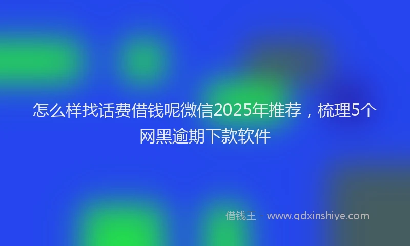 怎么样找话费借钱呢微信2025年推荐，梳理5个网黑逾期下款软件