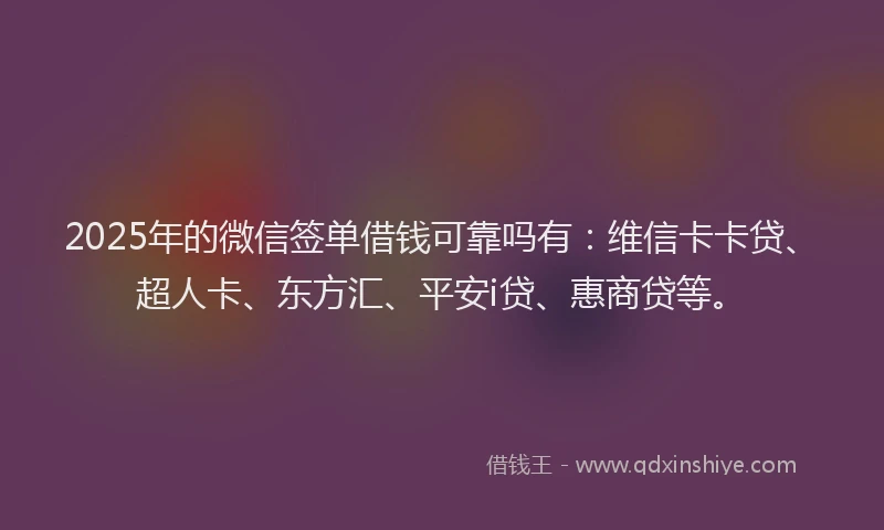 2025年的微信签单借钱可靠吗有：维信卡卡贷、超人卡、东方汇、平安i贷、惠商贷等。