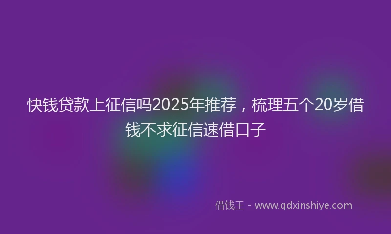 快钱贷款上征信吗2025年推荐，梳理五个20岁借钱不求征信速借口子