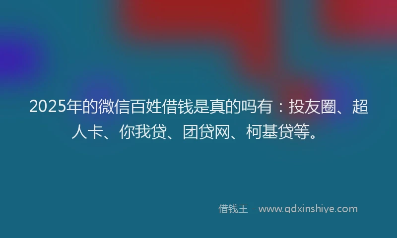 2025年的微信百姓借钱是真的吗有：投友圈、超人卡、你我贷、团贷网、柯基贷等。