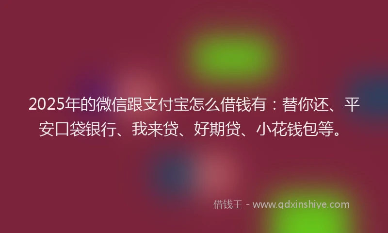 2025年的微信跟支付宝怎么借钱有：替你还、平安口袋银行、我来贷、好期贷、小花钱包等。