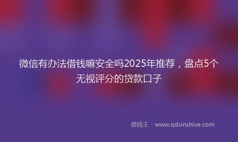 微信有办法借钱嘛安全吗2025年推荐，盘点5个无视评分的贷款口子
