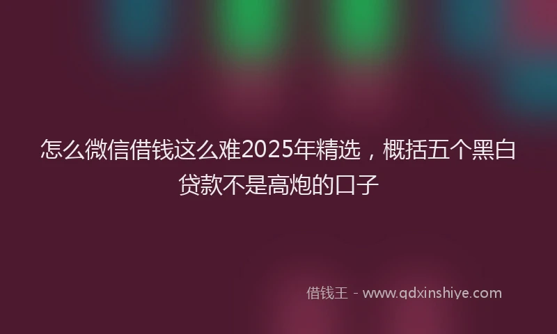 怎么微信借钱这么难2025年精选，概括五个黑白贷款不是高炮的口子