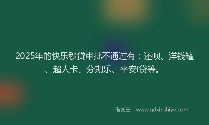 2025年的快乐秒贷审批不通过有：还呗、洋钱罐、超人卡、分期乐、平安i贷等。
