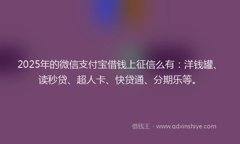 2025年的微信支付宝借钱上征信么有：洋钱罐、读秒贷、超人卡、快贷通、分期乐等。