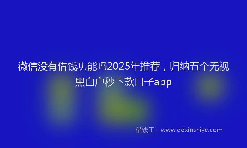 微信没有借钱功能吗2025年推荐，归纳五个无视黑白户秒下款口子app