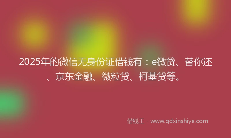 2025年的微信无身份证借钱有：e微贷、替你还、京东金融、微粒贷、柯基贷等。