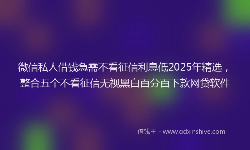 微信私人借钱急需不看征信利息低2025年精选，整合五个不看征信无视黑白百分百下款网贷软件
