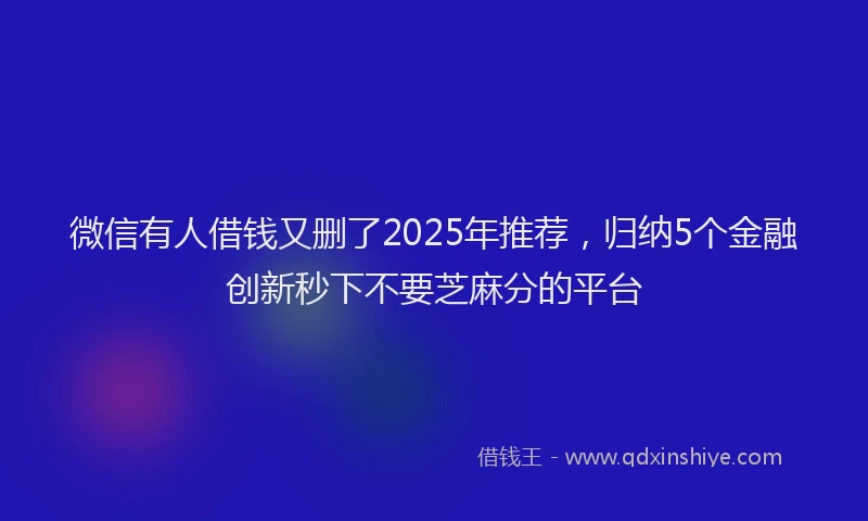 微信有人借钱又删了2025年推荐，归纳5个金融创新秒下不要芝麻分的平台