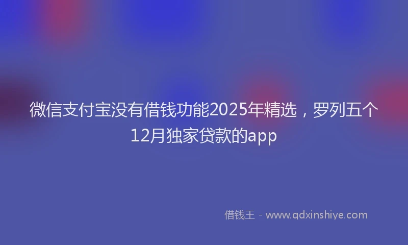 微信支付宝没有借钱功能2025年精选，罗列五个12月独家贷款的app