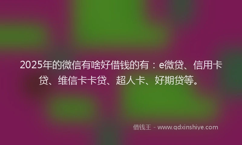 2025年的微信有啥好借钱的有：e微贷、信用卡贷、维信卡卡贷、超人卡、好期贷等。