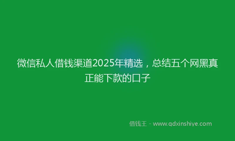 微信私人借钱渠道2025年精选，总结五个网黑真正能下款的口子