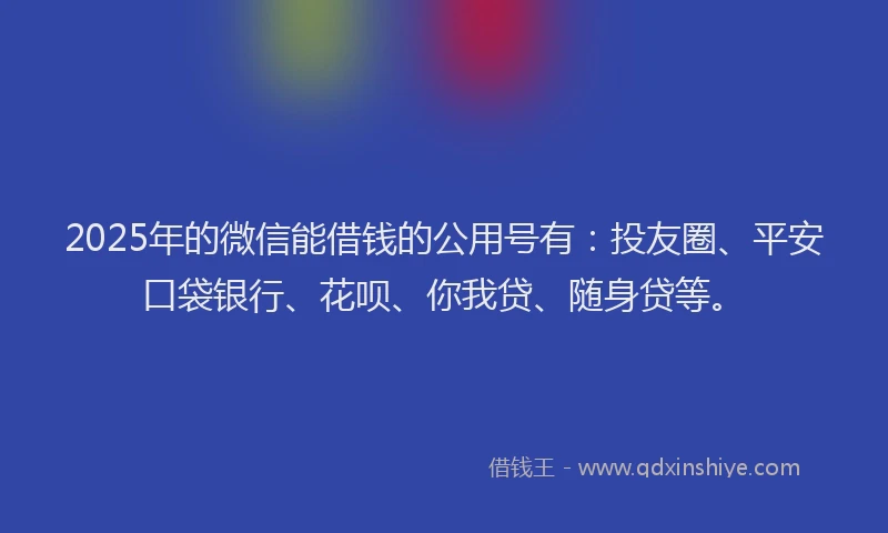 2025年的微信能借钱的公用号有：投友圈、平安口袋银行、花呗、你我贷、随身贷等。